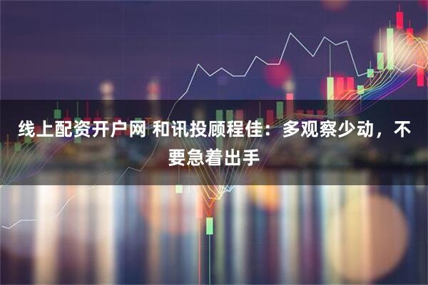 线上配资开户网 和讯投顾程佳：多观察少动，不要急着出手
