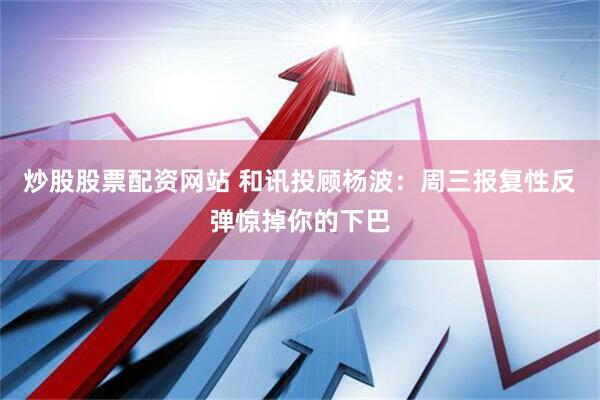 炒股股票配资网站 和讯投顾杨波：周三报复性反弹惊掉你的下巴