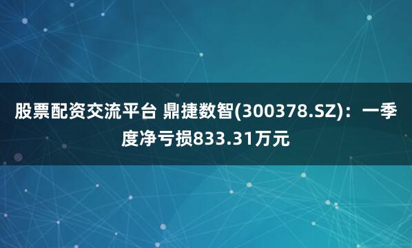 股票配资交流平台 鼎捷数智(300378.SZ)：一季度净亏损833.31万元