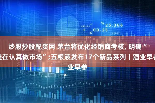 炒股炒股配资网 茅台将优化经销商考核, 明确“谁在认真做市场”;五粮液发布17个新品系列丨酒业早参