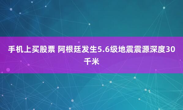 手机上买股票 阿根廷发生5.6级地震震源深度30千米