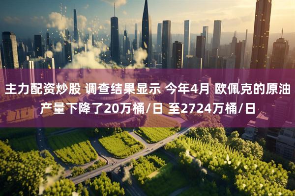 主力配资炒股 调查结果显示 今年4月 欧佩克的原油产量下降了20万桶/日 至2724万桶/日