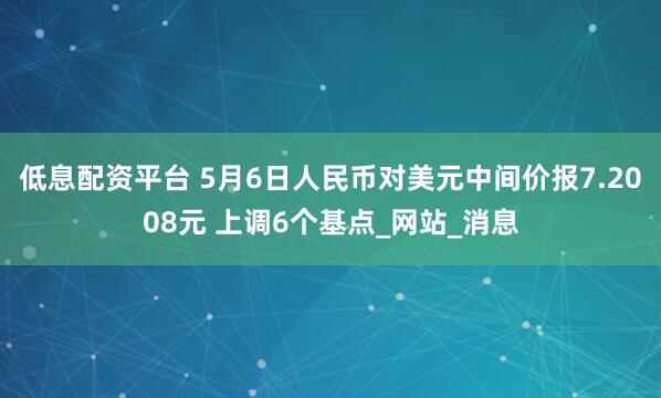 低息配资平台 5月6日人民币对美元中间价报7.2008元 上调6个基点_网站_消息