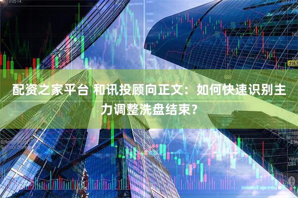 配资之家平台 和讯投顾向正文：如何快速识别主力调整洗盘结束？