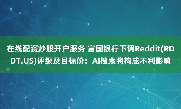 在线配资炒股开户服务 富国银行下调Reddit(RDDT.US)评级及目标价：AI搜索将构成不利影响