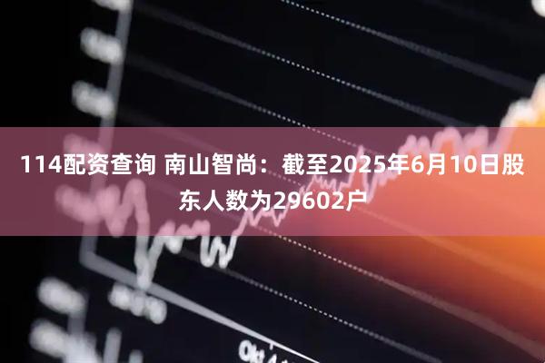 114配资查询 南山智尚：截至2025年6月10日股东人数为29602户