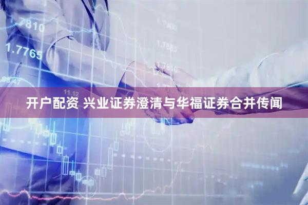 开户配资 兴业证券澄清与华福证券合并传闻