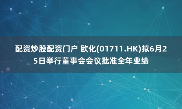 配资炒股配资门户 欧化(01711.HK)拟6月25日举行董事会会议批准全年业绩