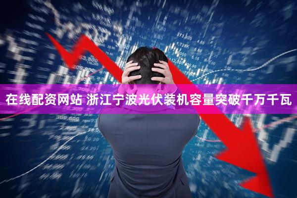 在线配资网站 浙江宁波光伏装机容量突破千万千瓦