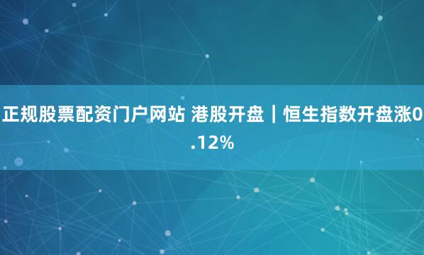 正规股票配资门户网站 港股开盘｜恒生指数开盘涨0.12%