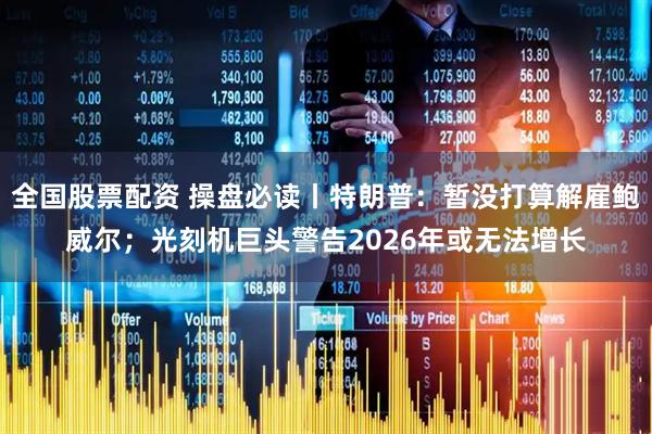 全国股票配资 操盘必读丨特朗普：暂没打算解雇鲍威尔；光刻机巨头警告2026年或无法增长