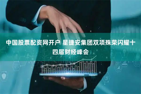 中国股票配资网开户 星捷安集团双项殊荣闪耀十四届财经峰会