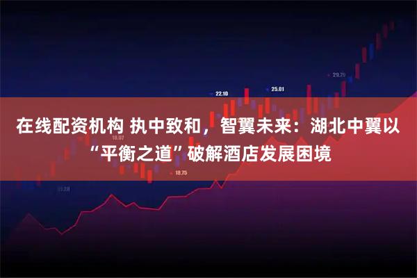 在线配资机构 执中致和，智翼未来：湖北中翼以“平衡之道”破解酒店发展困境