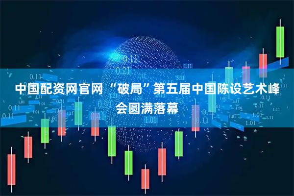 中国配资网官网 “破局”第五届中国陈设艺术峰会圆满落幕