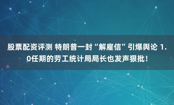 股票配资评测 特朗普一封“解雇信”引爆舆论 1.0任期的劳工统计局局长也发声狠批！