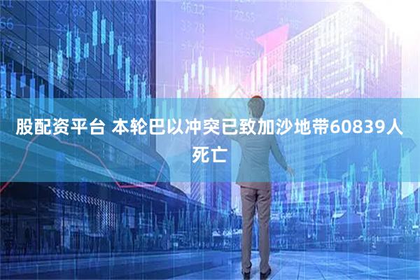 股配资平台 本轮巴以冲突已致加沙地带60839人死亡