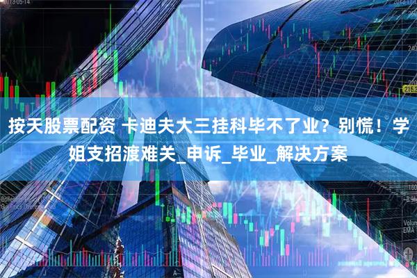 按天股票配资 卡迪夫大三挂科毕不了业？别慌！学姐支招渡难关_申诉_毕业_解决方案