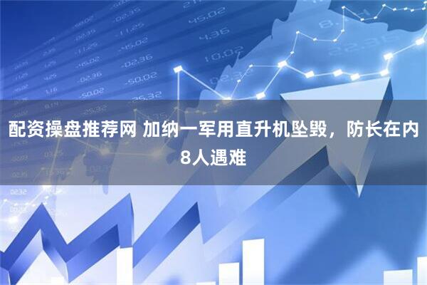 配资操盘推荐网 加纳一军用直升机坠毁，防长在内8人遇难