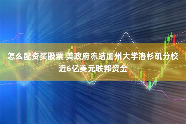 怎么配资买股票 美政府冻结加州大学洛杉矶分校近6亿美元联邦资金
