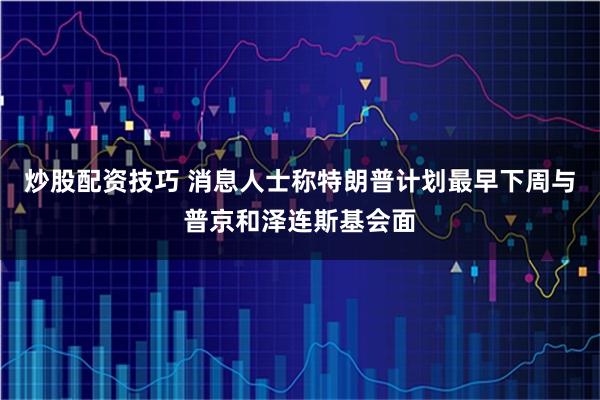 炒股配资技巧 消息人士称特朗普计划最早下周与普京和泽连斯基会面