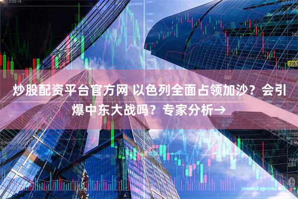 炒股配资平台官方网 以色列全面占领加沙？会引爆中东大战吗？专家分析→