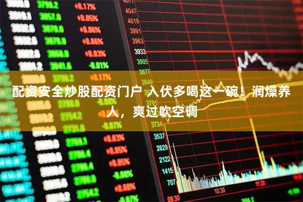 配资安全炒股配资门户 入伏多喝这一碗！润燥养人，爽过吹空调