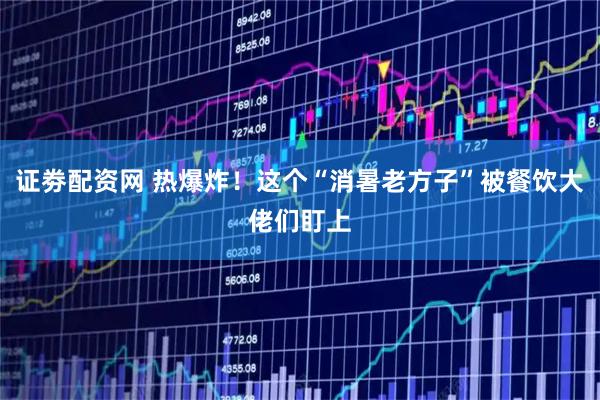 证劵配资网 热爆炸！这个“消暑老方子”被餐饮大佬们盯上