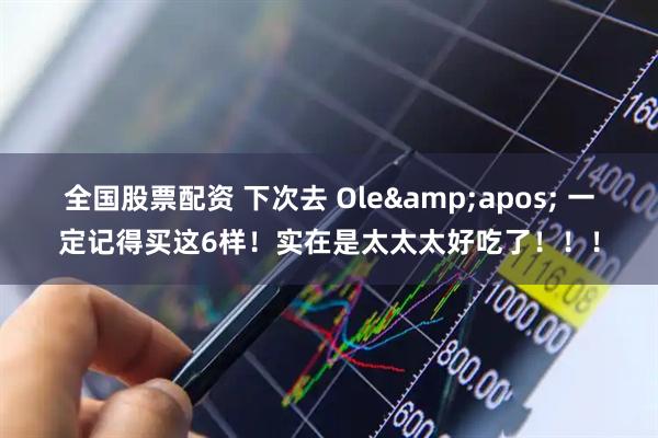 全国股票配资 下次去 Ole&apos; 一定记得买这6样！实在是太太太好吃了！！！