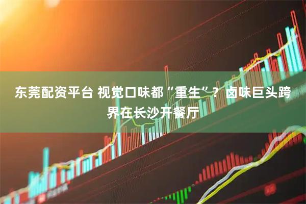 东莞配资平台 视觉口味都“重生”？卤味巨头跨界在长沙开餐厅