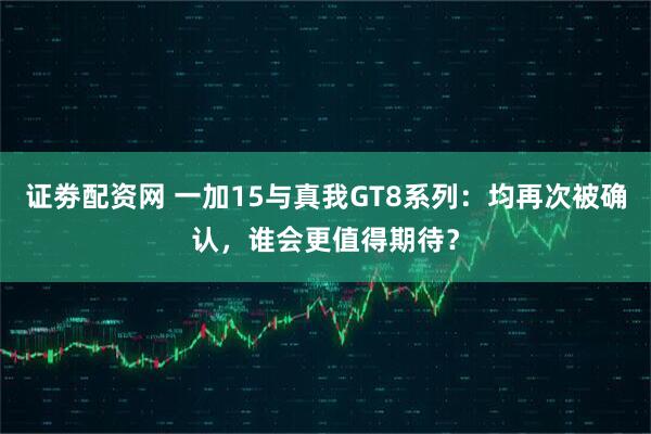 证劵配资网 一加15与真我GT8系列：均再次被确认，谁会更值得期待？