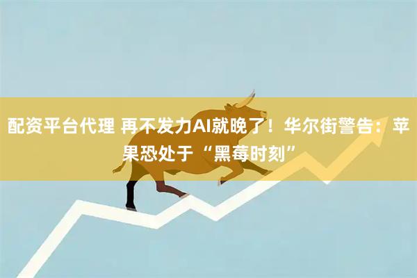 配资平台代理 再不发力AI就晚了！华尔街警告：苹果恐处于 “黑莓时刻”