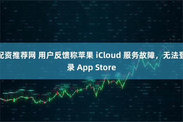 配资推荐网 用户反馈称苹果 iCloud 服务故障，无法登录 App Store