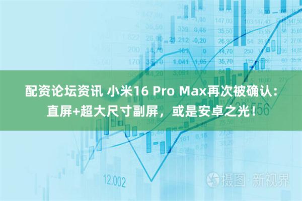 配资论坛资讯 小米16 Pro Max再次被确认：直屏+超大尺寸副屏，或是安卓之光！