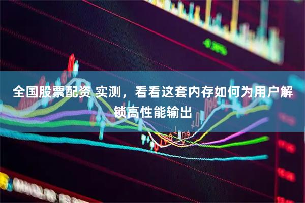 全国股票配资 实测，看看这套内存如何为用户解锁高性能输出
