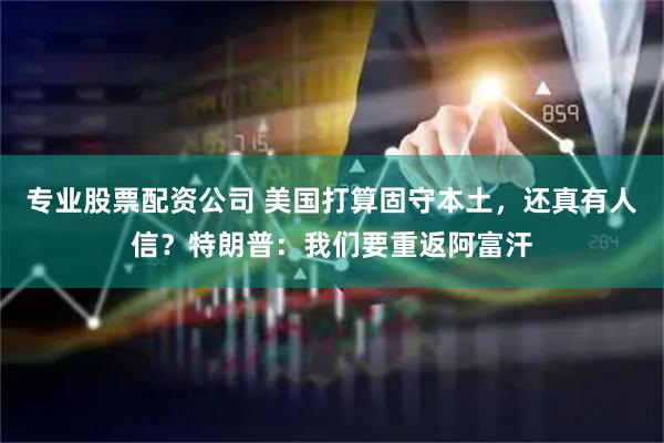 专业股票配资公司 美国打算固守本土，还真有人信？特朗普：我们要重返阿富汗