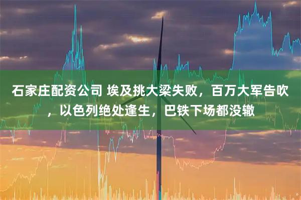 石家庄配资公司 埃及挑大梁失败，百万大军告吹，以色列绝处逢生，巴铁下场都没辙