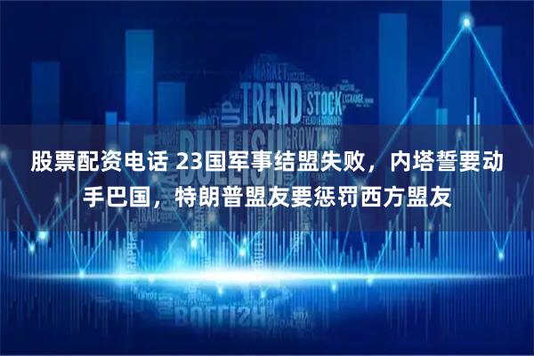 股票配资电话 23国军事结盟失败，内塔誓要动手巴国，特朗普盟友要惩罚西方盟友